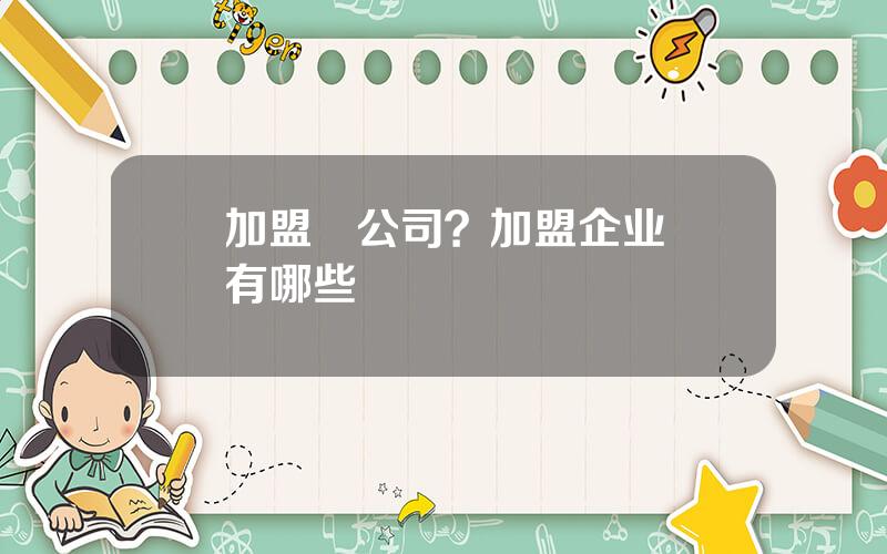 加盟   公司？加盟企业有哪些